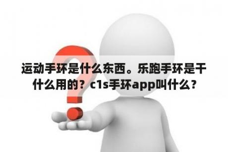 运动手环是什么东西。乐跑手环是干什么用的？c1s手环app叫什么？