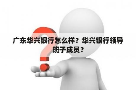 广东华兴银行怎么样？华兴银行领导班子成员？