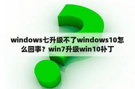 windows七升级不了windows10怎么回事？win7升级win10补丁