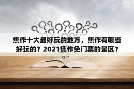 焦作十大最好玩的地方，焦作有哪些好玩的？2021焦作免门票的景区？