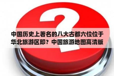 中国历史上著名的八大古都六位位于华北旅游区即？中国旅游地图高清版本