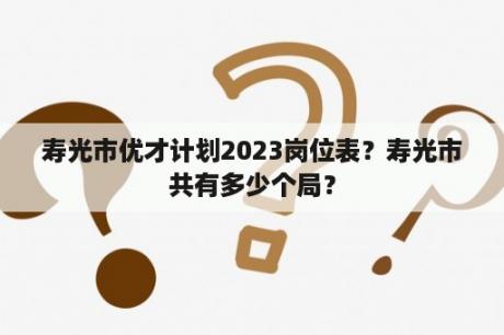 寿光市优才计划2023岗位表？寿光市共有多少个局？