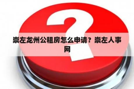 崇左龙州公租房怎么申请？崇左人事网