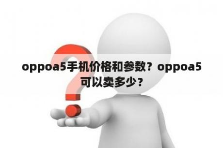 oppoa5手机价格和参数？oppoa5可以卖多少？