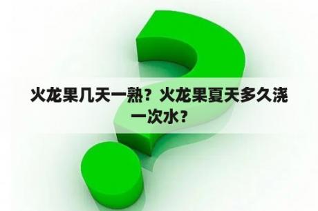 火龙果几天一熟？火龙果夏天多久浇一次水？