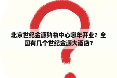 北京世纪金源购物中心哪年开业？全国有几个世纪金源大酒店？