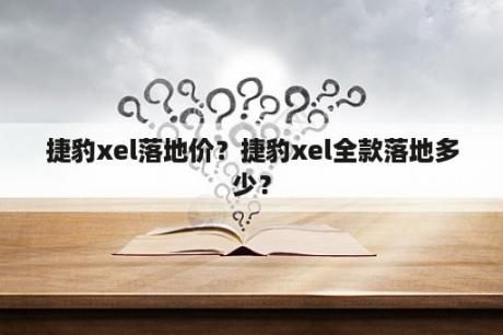 捷豹xel落地价？捷豹xel全款落地多少？