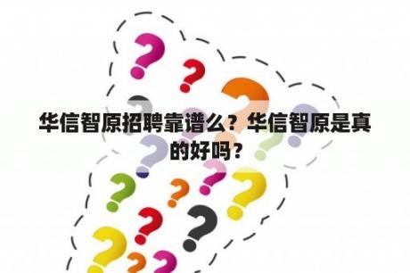 华信智原招聘靠谱么？华信智原是真的好吗？