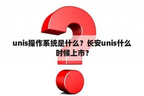 unis操作系统是什么？长安unis什么时候上市？