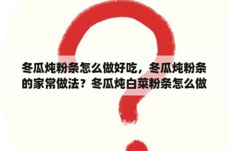 冬瓜炖粉条怎么做好吃，冬瓜炖粉条的家常做法？冬瓜炖白菜粉条怎么做好吃？