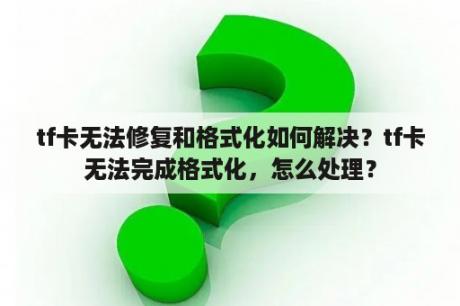 tf卡无法修复和格式化如何解决？tf卡无法完成格式化，怎么处理？