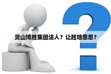 灵山博胜集团法人？让胜啥意思？