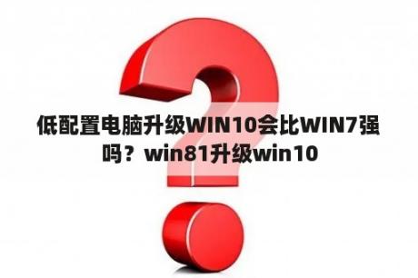 低配置电脑升级WIN10会比WIN7强吗？win81升级win10