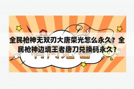 全民枪神无双刃大唐荣光怎么永久？全民枪神边境王者唐刀兑换码永久？