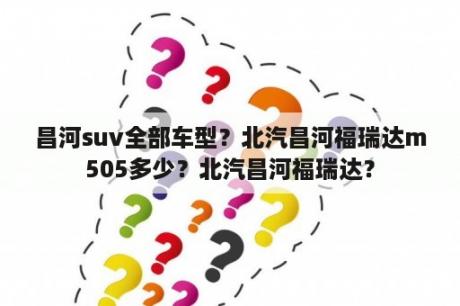 昌河suv全部车型？北汽昌河福瑞达m505多少？北汽昌河福瑞达？