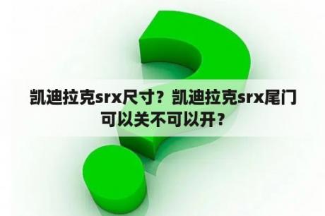 凯迪拉克srx尺寸？凯迪拉克srx尾门可以关不可以开？