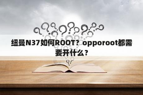 纽曼N37如何ROOT？opporoot都需要开什么？