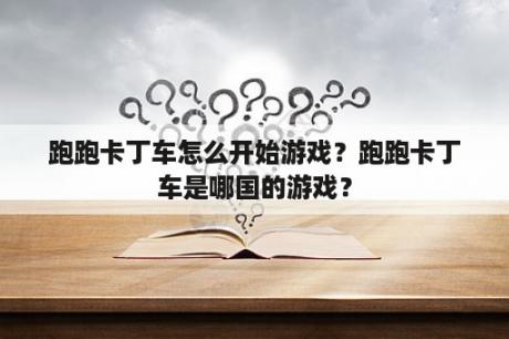 跑跑卡丁车怎么开始游戏？跑跑卡丁车是哪国的游戏？