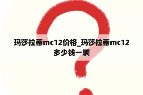 玛莎拉蒂mc12价格_玛莎拉蒂mc12多少钱一辆