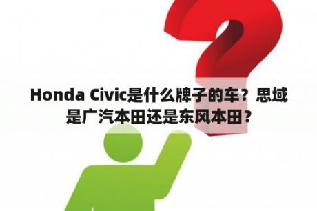 Honda Civic是什么牌子的车？思域是广汽本田还是东风本田？