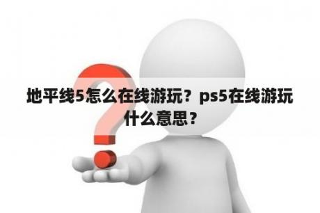 地平线5怎么在线游玩？ps5在线游玩什么意思？