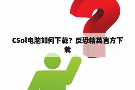 CSol电脑如何下载？反恐精英官方下载