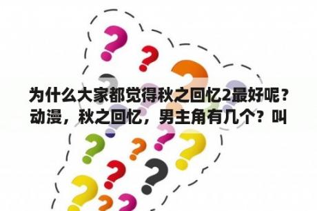 为什么大家都觉得秋之回忆2最好呢？动漫，秋之回忆，男主角有几个？叫什么？