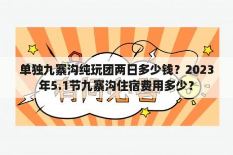 单独九寨沟纯玩团两日多少钱？2023年5.1节九寨沟住宿费用多少？