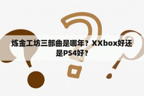 炼金工坊三部曲是哪年？XXbox好还是PS4好？