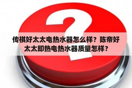 传祺好太太电热水器怎么样？陈帝好太太即热电热水器质量怎样？