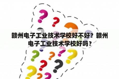 赣州电子工业技术学校好不好？赣州电子工业技术学校好吗？