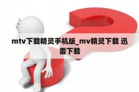 mtv下载精灵手机版_mv精灵下载 迅雷下载