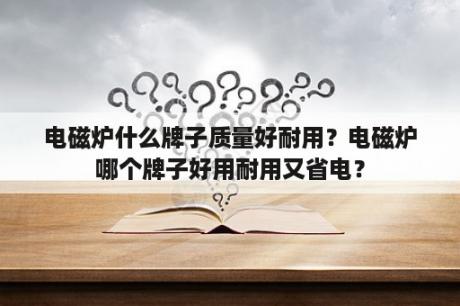 电磁炉什么牌子质量好耐用？电磁炉哪个牌子好用耐用又省电？