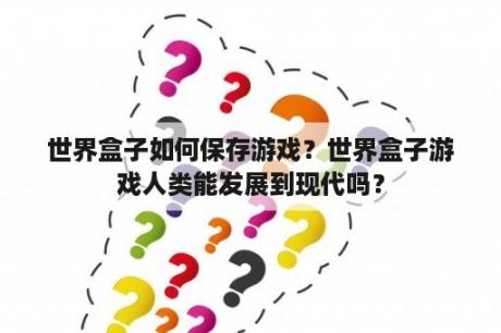 世界盒子如何保存游戏？世界盒子游戏人类能发展到现代吗？