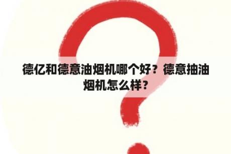 德亿和德意油烟机哪个好？德意抽油烟机怎么样？