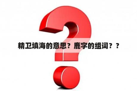 精卫填海的意思？鹿字的组词？？