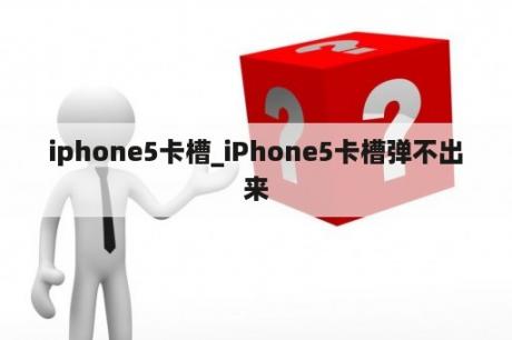 iphone5卡槽_iPhone5卡槽弹不出来