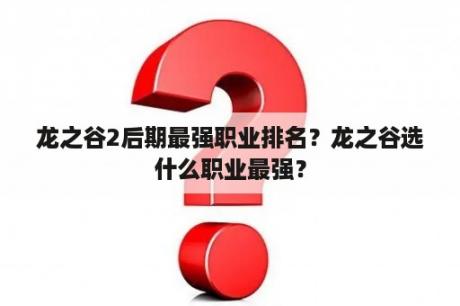 龙之谷2后期最强职业排名？龙之谷选什么职业最强？