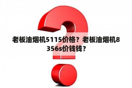 老板油烟机5115价格？老板油烟机8356s价钱钱？