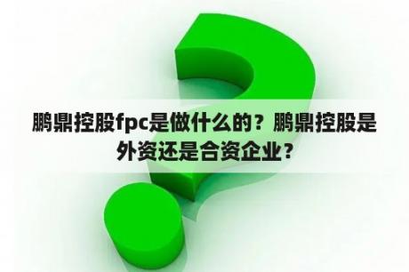 鹏鼎控股fpc是做什么的？鹏鼎控股是外资还是合资企业？