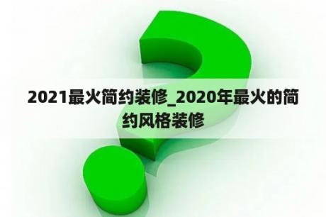 2021最火简约装修_2020年最火的简约风格装修