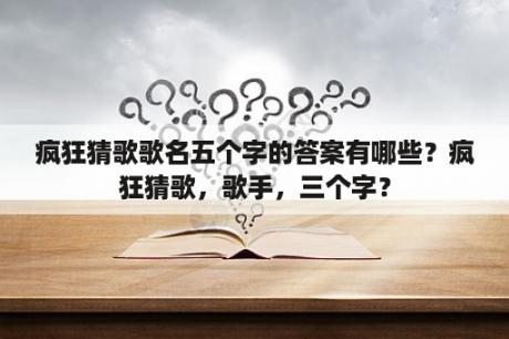 疯狂猜歌歌名五个字的答案有哪些？疯狂猜歌，歌手，三个字？