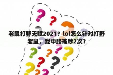 老鼠打野天赋2021？lol怎么针对打野老鼠，我中路被秒2次？