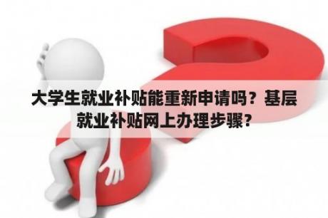 大学生就业补贴能重新申请吗？基层就业补贴网上办理步骤？