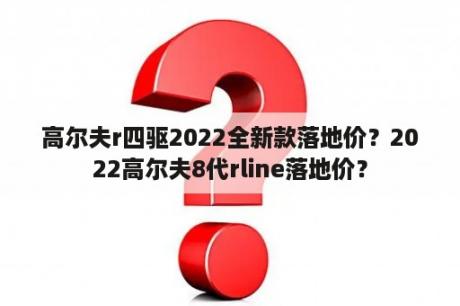 高尔夫r四驱2022全新款落地价？2022高尔夫8代rline落地价？