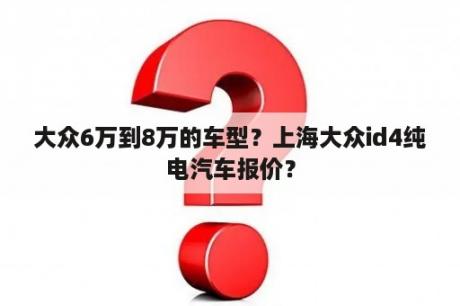 大众6万到8万的车型？上海大众id4纯电汽车报价？