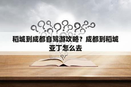 稻城到成都自驾游攻略？成都到稻城亚丁怎么去