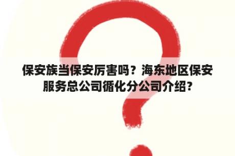 保安族当保安厉害吗？海东地区保安服务总公司循化分公司介绍？