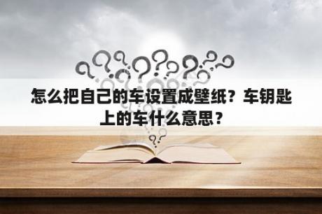 怎么把自己的车设置成壁纸？车钥匙上的车什么意思？