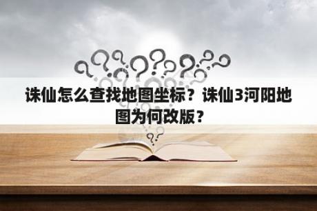 诛仙怎么查找地图坐标？诛仙3河阳地图为何改版？